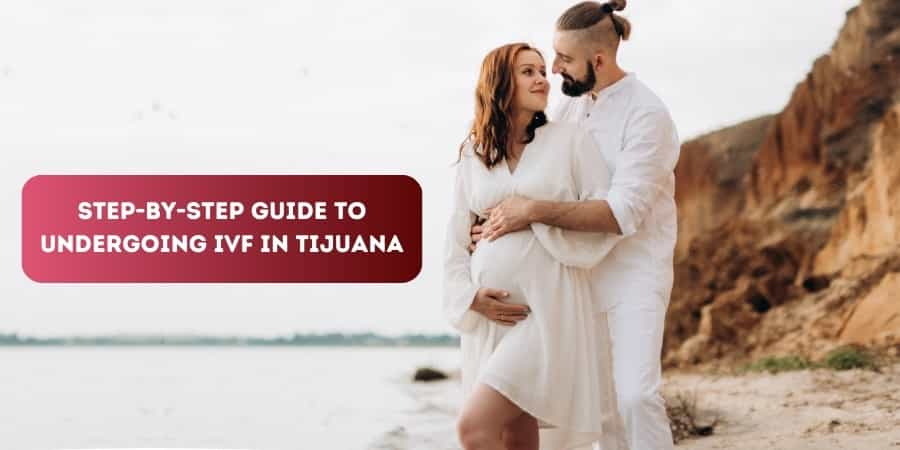 Step-by-Step Guide to Undergoing IVF in Tijuana