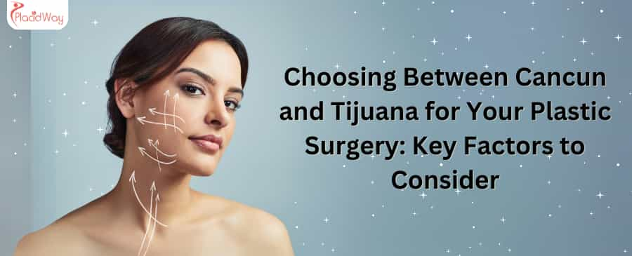 Choosing Between Cancun and Tijuana for Your Plastic Surgery: Key Factors to Consider