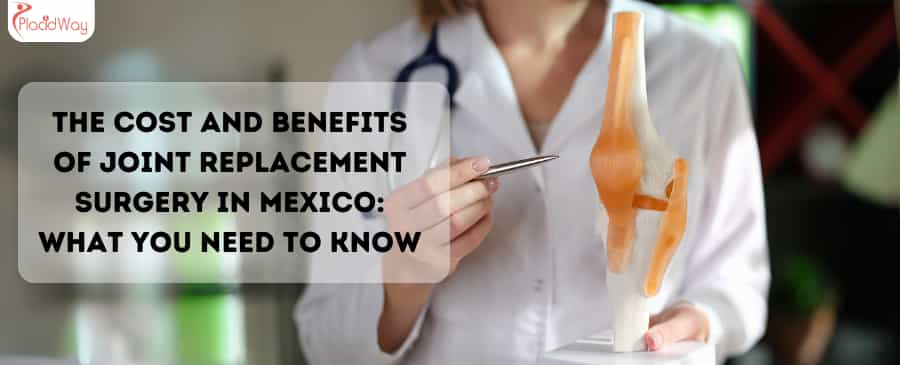 The Cost and Benefits of Joint Replacement Surgery in Mexico: What You Need to Know