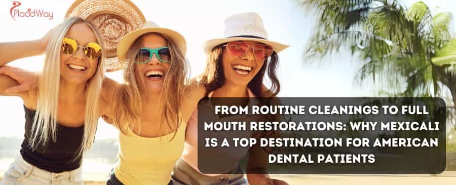 From Routine Cleanings to Full Mouth Restorations: Why Mexicali is a Top Destination for American Dental Patients