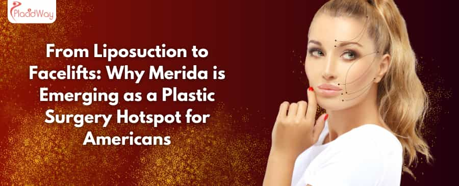 From Liposuction to Facelifts: Why Merida is Emerging as a Plastic Surgery Hotspot for Americans