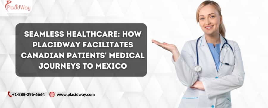 Seamless Healthcare: How PlacidWay Facilitates Canadian Patients' Medical Journeys to Mexico