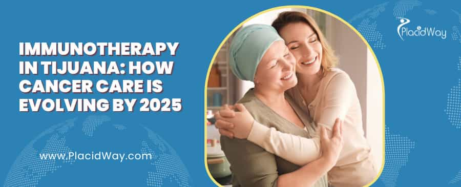 Immunotherapy in Tijuana 2025: Cancer Care Advances