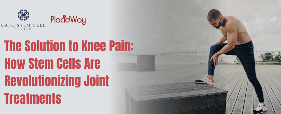 The Solution to Knee Pain: How Stem Cells Are Revolutionizing Joint Treatments in Cabo San Lucas