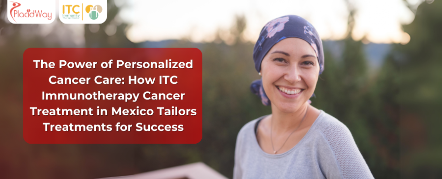 The Power of Personalized Cancer Care: How ITC  Immunotherapy Cancer Treatment in Mexico Tailors Treatments for Success