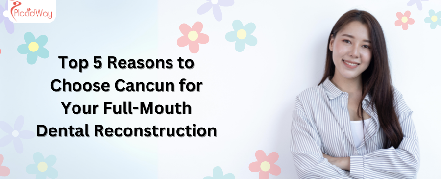 Top 5 Reasons to Choose Cancun for Your Full-Mouth Dental Reconstruction