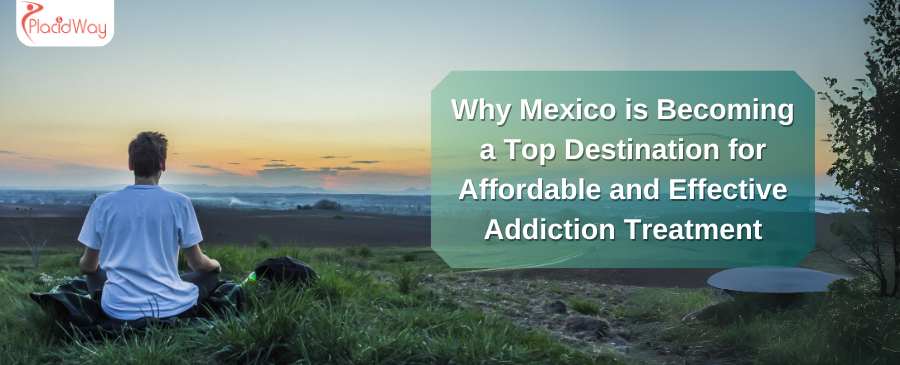 Why Mexico is Becoming a Top Destination for Affordable and Effective Addiction Treatment