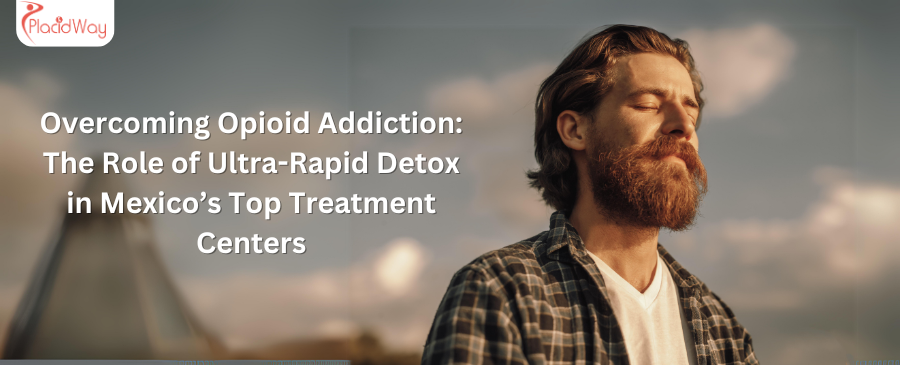 Overcoming Opioid Addiction: The Role of Ultra-Rapid Detox in Mexico’s Top Treatment Centers