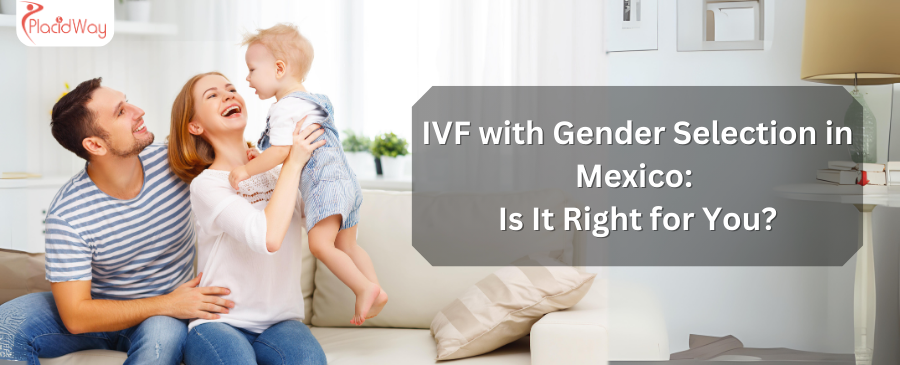 IVF with Gender Selection in Mexico:  Is It Right for You?